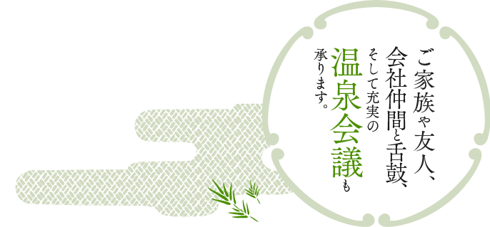 ご家族や友人、会社仲間と舌鼓、そして充実の温泉会議も承ります。